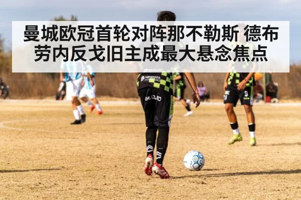 曼城欧冠首轮对阵那不勒斯 德布劳内反戈旧主成最大悬念焦点（leyu sports）