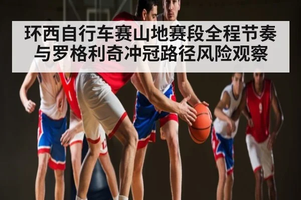 环西自行车赛山地赛段全程节奏与罗格利奇冲冠路径风险观察 | leyu sports