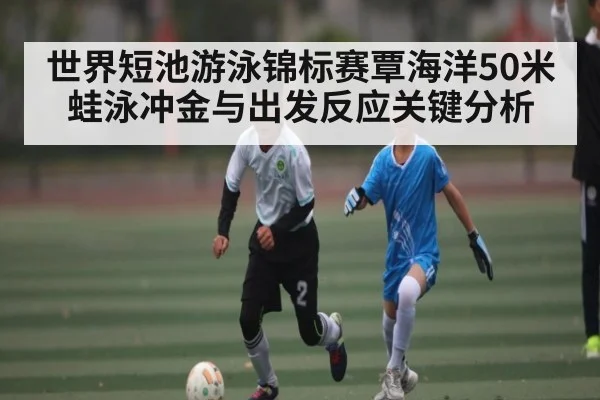 世界短池游泳锦标赛覃海洋50米蛙泳冲金与出发反应关键分析 | leyu sports
